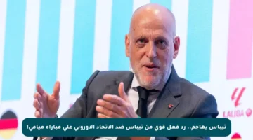 تيباس يهاجم.. رد فعل قوي من تيباس ضد الاتحاد الأوروبي على مباراة ميامي!